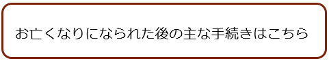 お亡くなりになられた後の主な手続きはこちら