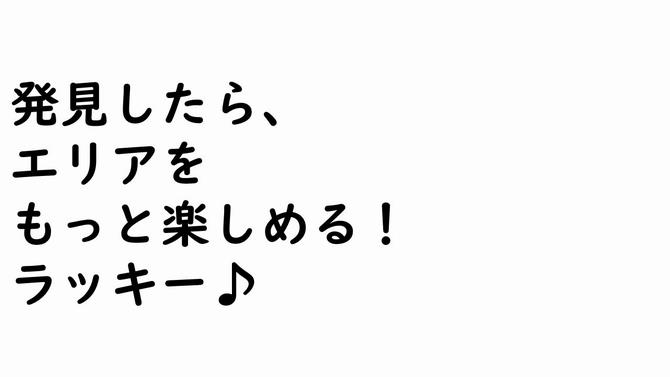 発見したら、 エリアを もっと楽しめる! ラッキー♪の画像